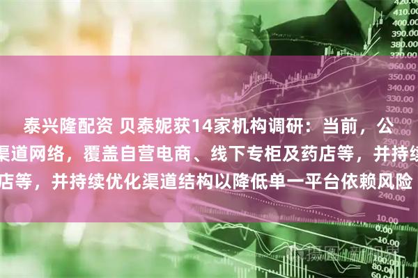 泰兴隆配资 贝泰妮获14家机构调研：当前，公司已建立线上线下多元渠道网络，覆盖自营电商、线下专柜及药店等，并持续优化渠道结构以降低单一平台依赖风险（附调研问答）