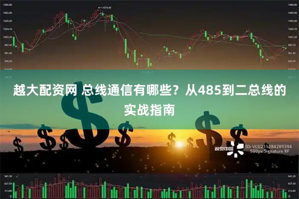 越大配资网 总线通信有哪些？从485到二总线的实战指南